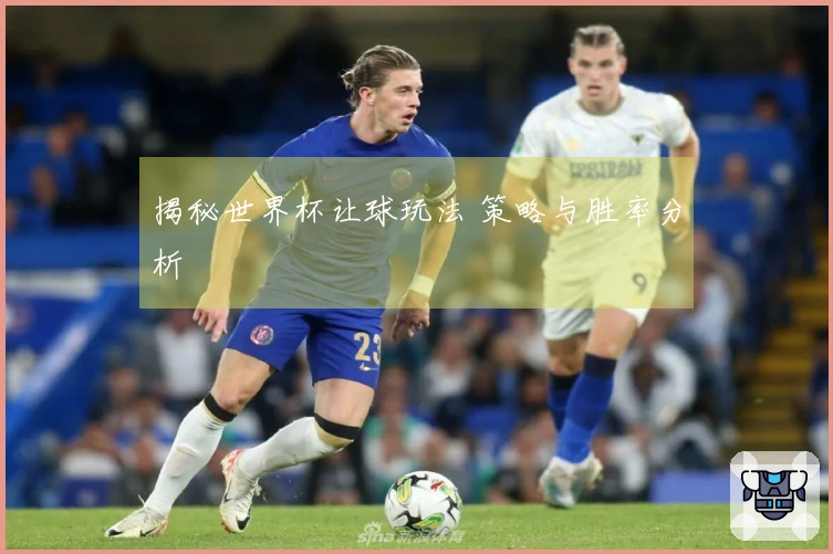 揭秘世界杯让球玩法 策略与胜率分析