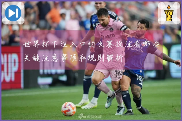 世界杯下注入口的决赛投注有哪些关键注意事项和规则解析
